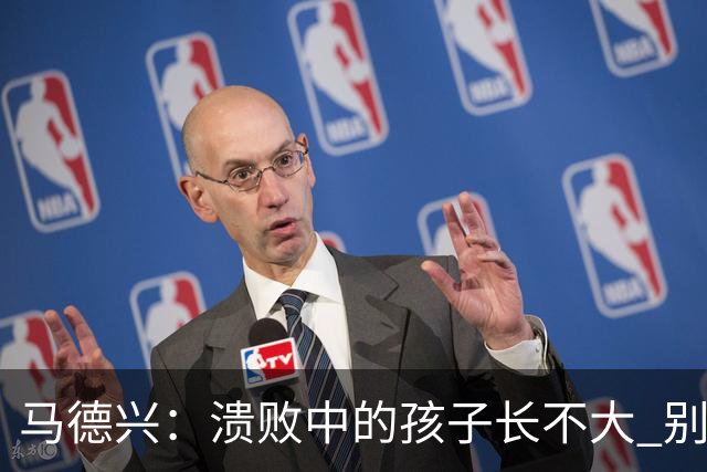 马德兴：溃败中的孩子长不大 别以锻炼球员为安慰